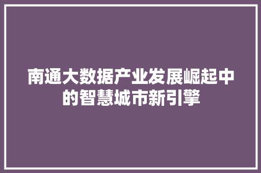 南通大数据产业发展崛起中的智慧城市新引擎  第1张