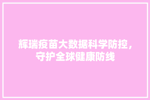 辉瑞疫苗大数据科学防控，守护全球健康防线