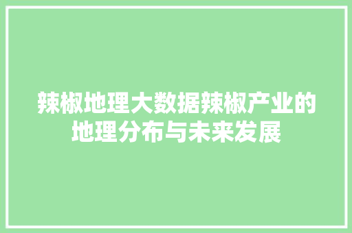 辣椒地理大数据辣椒产业的地理分布与未来发展