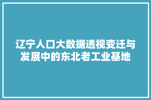 辽宁人口大数据透视变迁与发展中的东北老工业基地