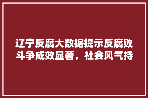辽宁反腐大数据提示反腐败斗争成效显著，社会风气持续向好  第1张