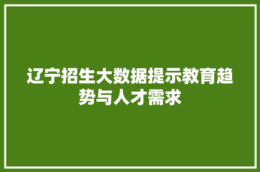 辽宁招生大数据提示教育趋势与人才需求