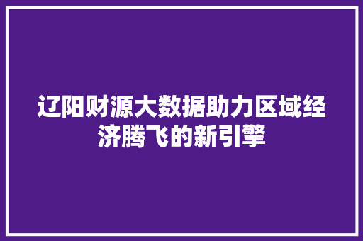 辽阳财源大数据助力区域经济腾飞的新引擎