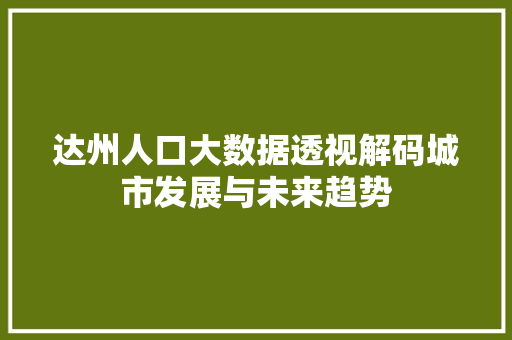 达州人口大数据透视解码城市发展与未来趋势