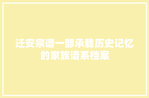 迁安宗谱一部承载历史记忆的家族谱系档案
