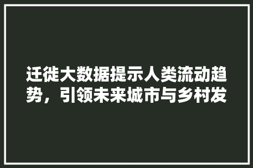 迁徙大数据提示人类流动趋势，引领未来城市与乡村发展