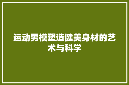 运动男模塑造健美身材的艺术与科学