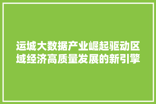 运城大数据产业崛起驱动区域经济高质量发展的新引擎
