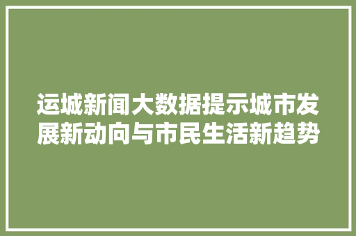 运城新闻大数据提示城市发展新动向与市民生活新趋势