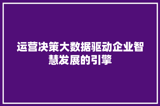 运营决策大数据驱动企业智慧发展的引擎  第1张