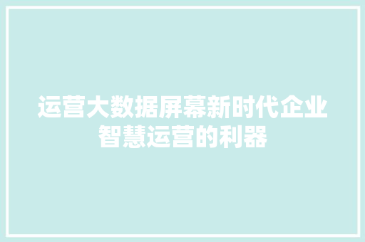 运营大数据屏幕新时代企业智慧运营的利器