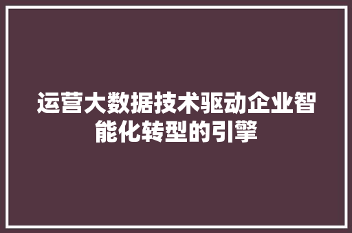 运营大数据技术驱动企业智能化转型的引擎  第1张
