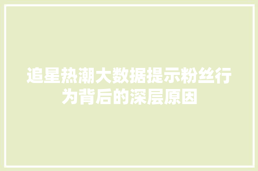 追星热潮大数据提示粉丝行为背后的深层原因  第1张