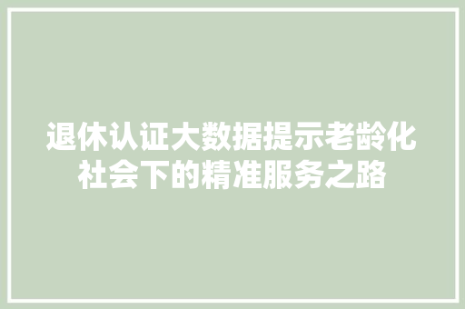 退休认证大数据提示老龄化社会下的精准服务之路