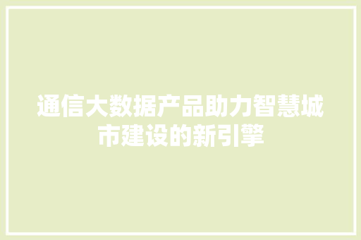 通信大数据产品助力智慧城市建设的新引擎  第1张