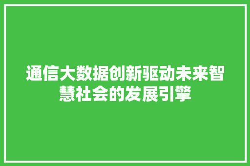 通信大数据创新驱动未来智慧社会的发展引擎  第1张