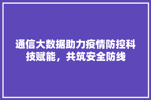 通信大数据助力疫情防控科技赋能，共筑安全防线  第1张