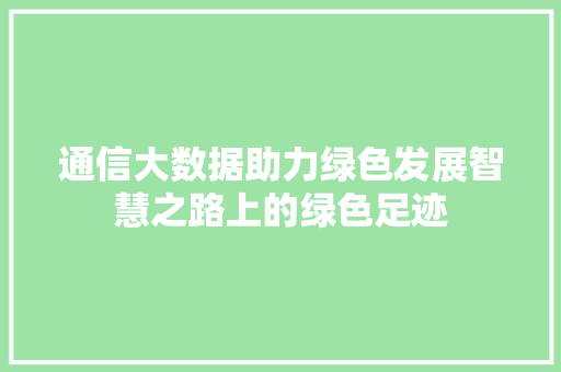 通信大数据助力绿色发展智慧之路上的绿色足迹  第1张