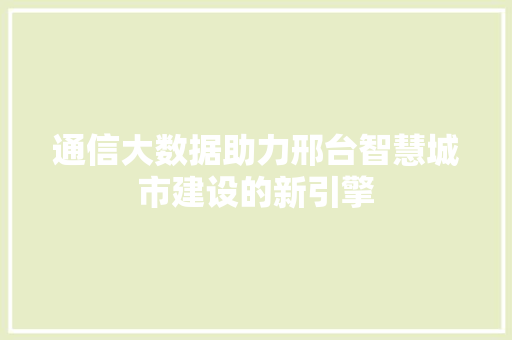 通信大数据助力邢台智慧城市建设的新引擎  第1张