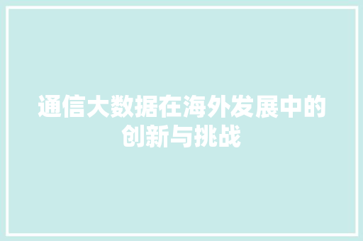 通信大数据在海外发展中的创新与挑战  第1张