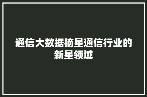 通信大数据摘星通信行业的新星领域  第1张