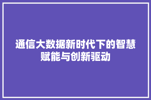 通信大数据新时代下的智慧赋能与创新驱动  第1张