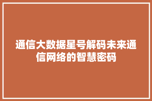 通信大数据星号解码未来通信网络的智慧密码  第1张