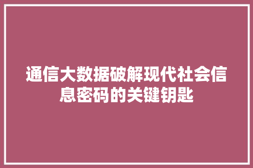 通信大数据破解现代社会信息密码的关键钥匙  第1张