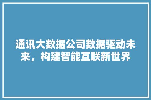 通讯大数据公司数据驱动未来，构建智能互联新世界