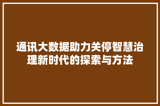 通讯大数据助力关停智慧治理新时代的探索与方法