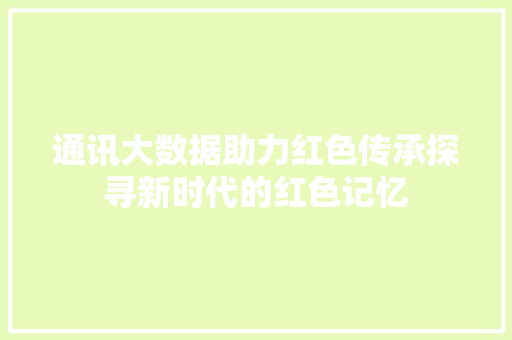 通讯大数据助力红色传承探寻新时代的红色记忆
