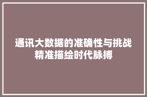 通讯大数据的准确性与挑战精准描绘时代脉搏