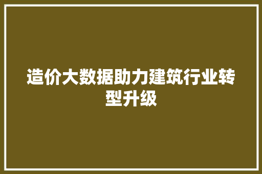 造价大数据助力建筑行业转型升级  第1张