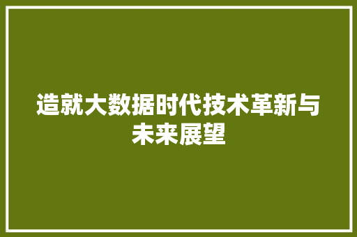 造就大数据时代技术革新与未来展望