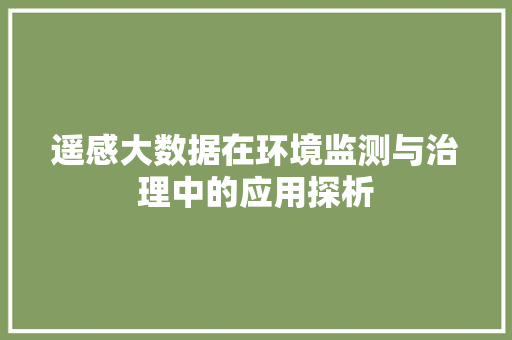 遥感大数据在环境监测与治理中的应用探析