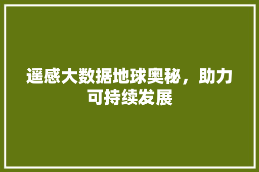 遥感大数据地球奥秘，助力可持续发展  第1张