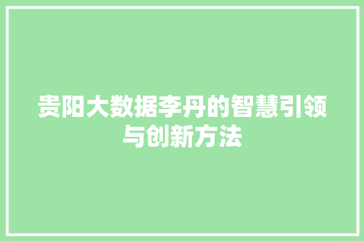 贵阳大数据李丹的智慧引领与创新方法  第1张