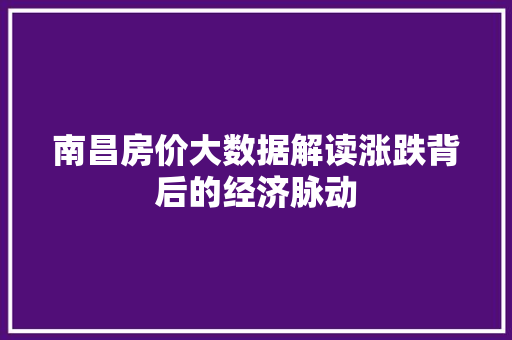 南昌房价大数据解读涨跌背后的经济脉动