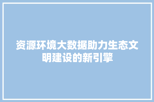 资源环境大数据助力生态文明建设的新引擎  第1张