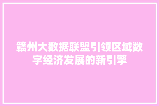 赣州大数据联盟引领区域数字经济发展的新引擎