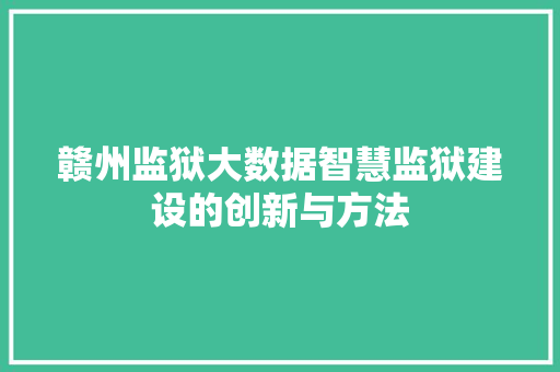 赣州监狱大数据智慧监狱建设的创新与方法
