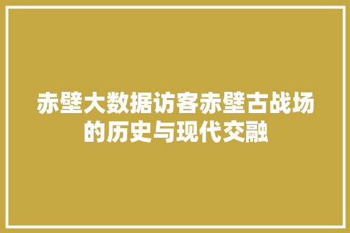 赤壁大数据访客赤壁古战场的历史与现代交融