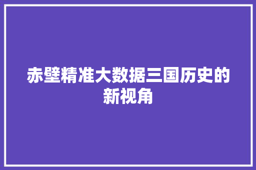 赤壁精准大数据三国历史的新视角