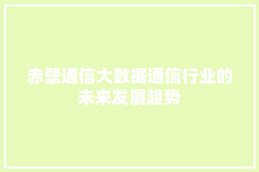 赤壁通信大数据通信行业的未来发展趋势
