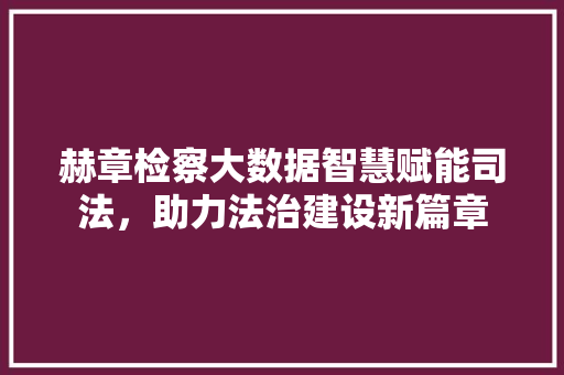 赫章检察大数据智慧赋能司法，助力法治建设新篇章