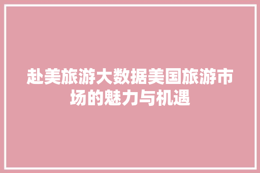 赴美旅游大数据美国旅游市场的魅力与机遇