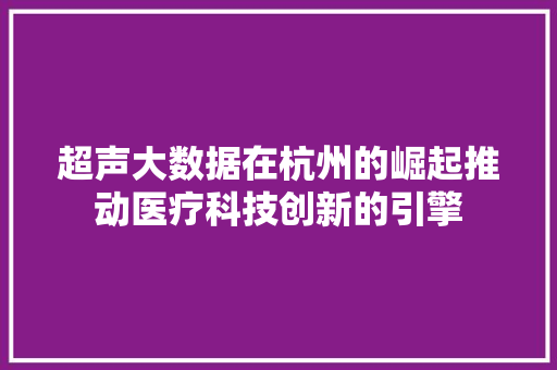 超声大数据在杭州的崛起推动医疗科技创新的引擎