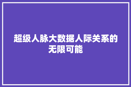 超级人脉大数据人际关系的无限可能