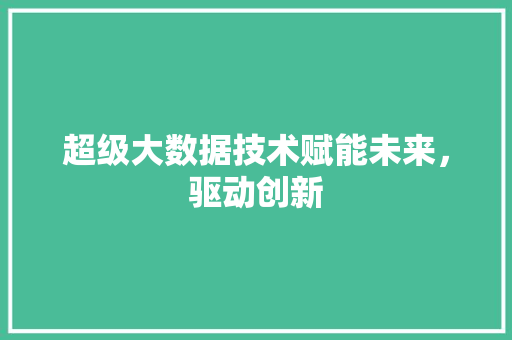 超级大数据技术赋能未来，驱动创新