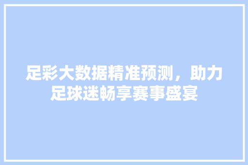 足彩大数据精准预测，助力足球迷畅享赛事盛宴